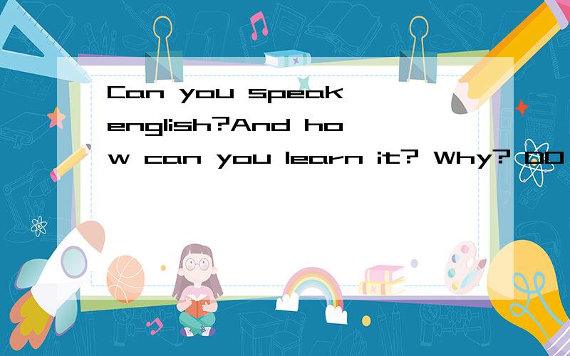 Can you speak english?And how can you learn it? Why? DO you like it? Do you think you need it?