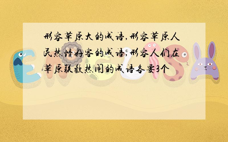 形容草原大的成语,形容草原人民热情好客的成语,形容人们在草原联欢热闹的成语各要3个