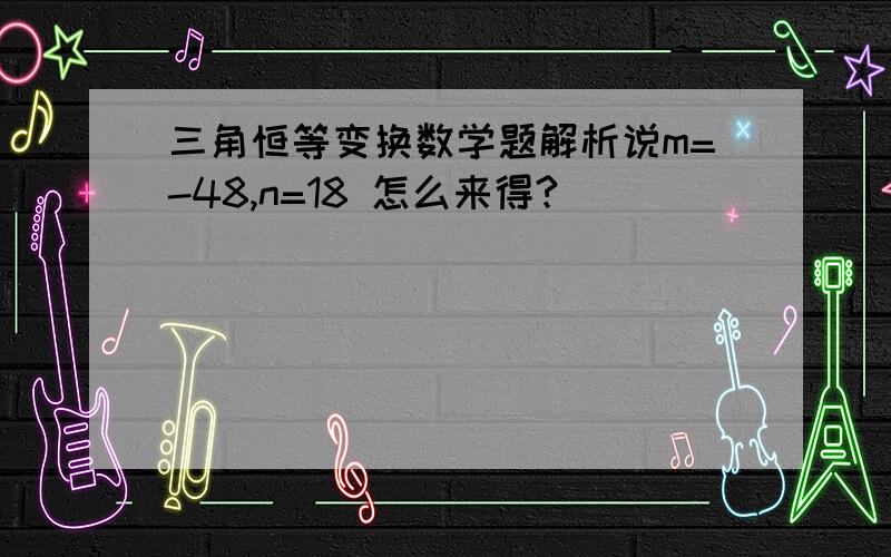 三角恒等变换数学题解析说m=-48,n=18 怎么来得?