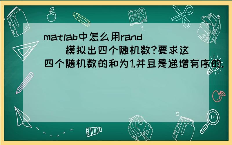 matlab中怎么用rand()模拟出四个随机数?要求这四个随机数的和为1,并且是递增有序的.