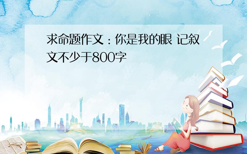 求命题作文：你是我的眼 记叙文不少于800字