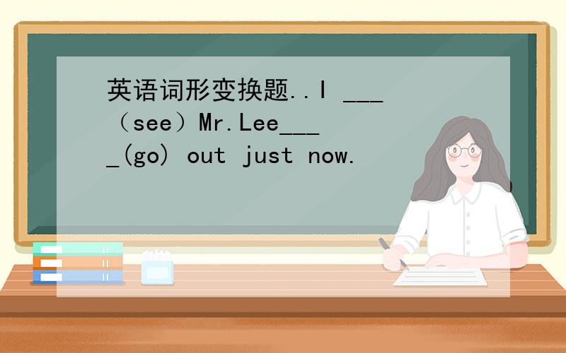 英语词形变换题..I ___（see）Mr.Lee____(go) out just now.