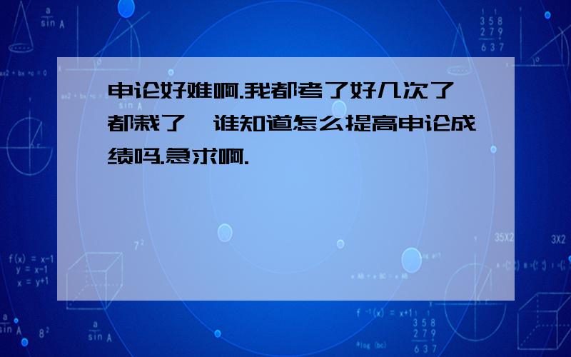 申论好难啊.我都考了好几次了都栽了,谁知道怎么提高申论成绩吗.急求啊.