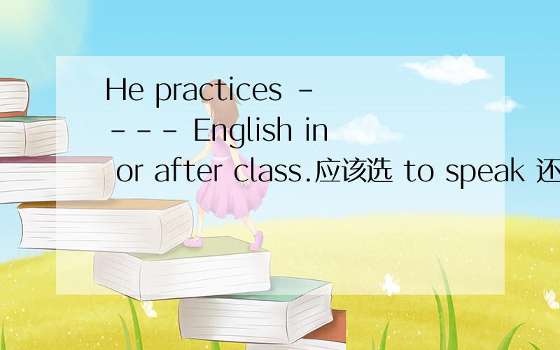 He practices ---- English in or after class.应该选 to speak 还是 speak 是 speaks 还是 speakingThe students have to --- sports shoes for gym class应该选 put on 还是 wear 是 dress 还是 have onHe has fun---.应该选 doing sports 还是