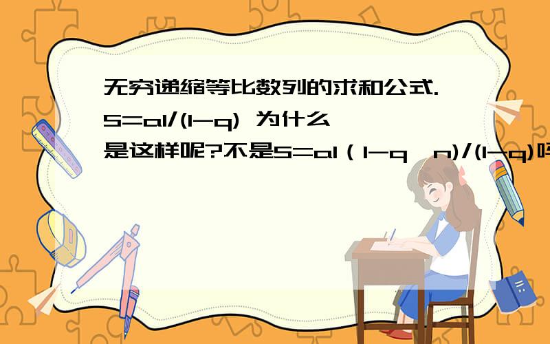 无穷递缩等比数列的求和公式.S=a1/(1-q) 为什么是这样呢?不是S=a1（1-q^n)/(1-q)吗?