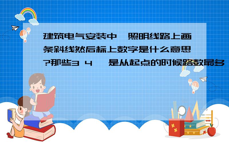 建筑电气安装中,照明线路上画条斜线然后标上数字是什么意思?那些3 4 ,是从起点的时候路数最多,越往左回路越少还是怎么个意思?电是从右边4那个地方引进来的,求大神