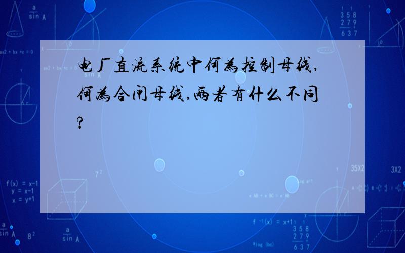 电厂直流系统中何为控制母线,何为合闸母线,两者有什么不同?