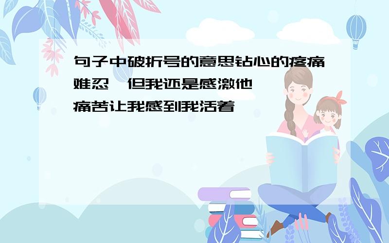 句子中破折号的意思钻心的疼痛难忍,但我还是感激他————痛苦让我感到我活着