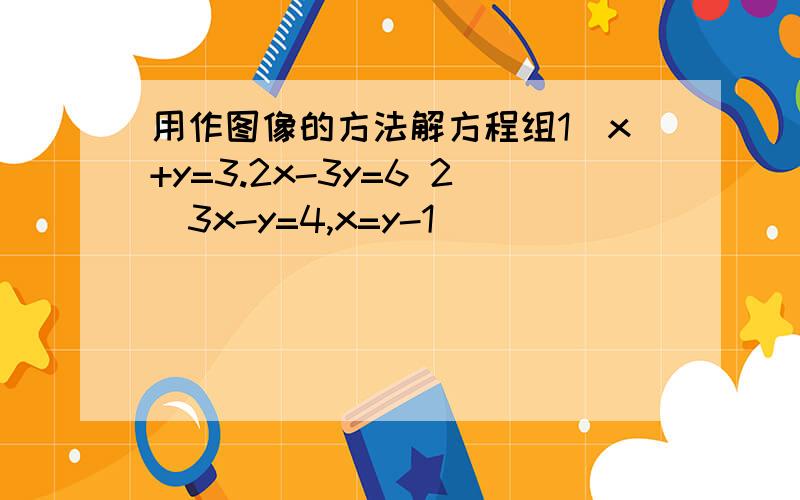 用作图像的方法解方程组1）x+y=3.2x-3y=6 2）3x-y=4,x=y-1