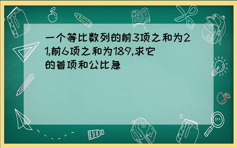 一个等比数列的前3项之和为21,前6项之和为189,求它的首项和公比急