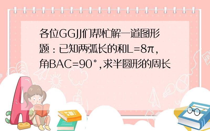 各位GGJJ们帮忙解一道图形题：已知两弧长的和L=8π,角BAC=90°,求半圆形的周长