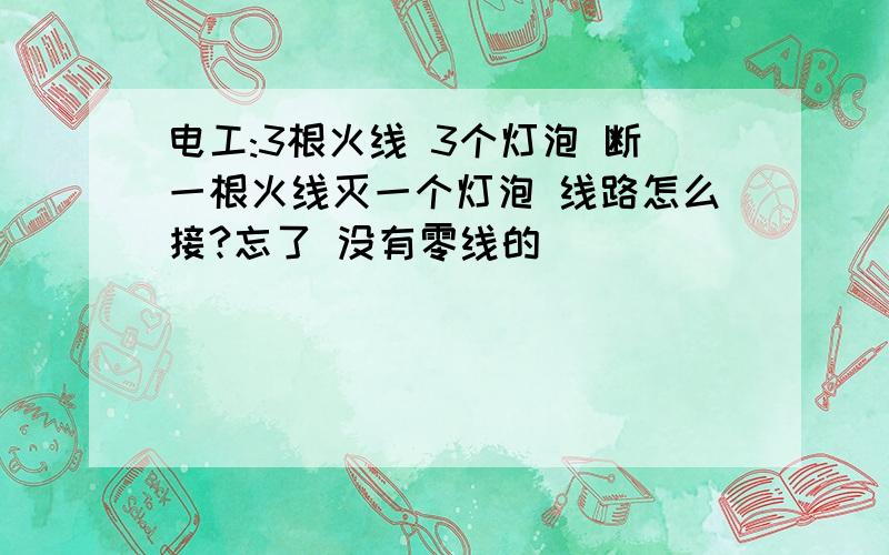 电工:3根火线 3个灯泡 断一根火线灭一个灯泡 线路怎么接?忘了 没有零线的