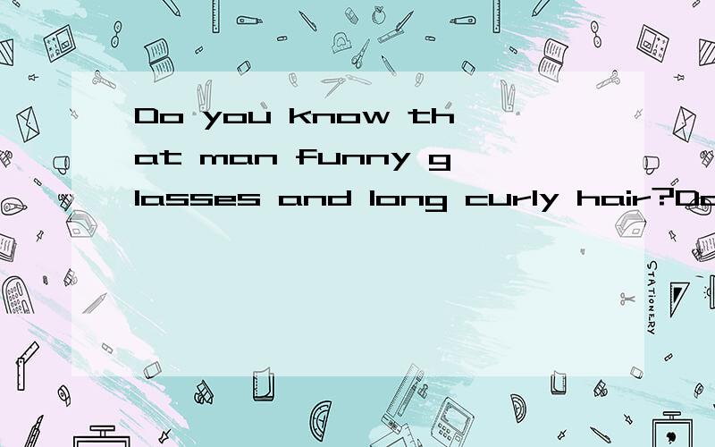 Do you know that man funny glasses and long curly hair?Do you know that man_______funny glasses and long curly hair?