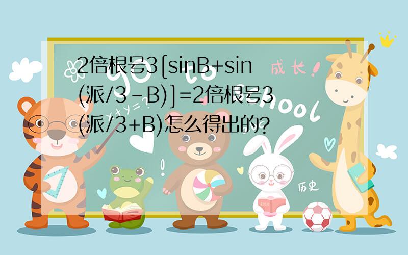 2倍根号3[sinB+sin(派/3-B)]=2倍根号3(派/3+B)怎么得出的?