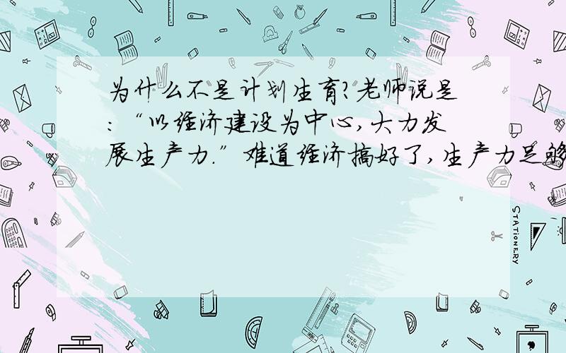 为什么不是计划生育?老师说是：“以经济建设为中心,大力发展生产力.”难道经济搞好了,生产力足够高,人再多也没关系吗?