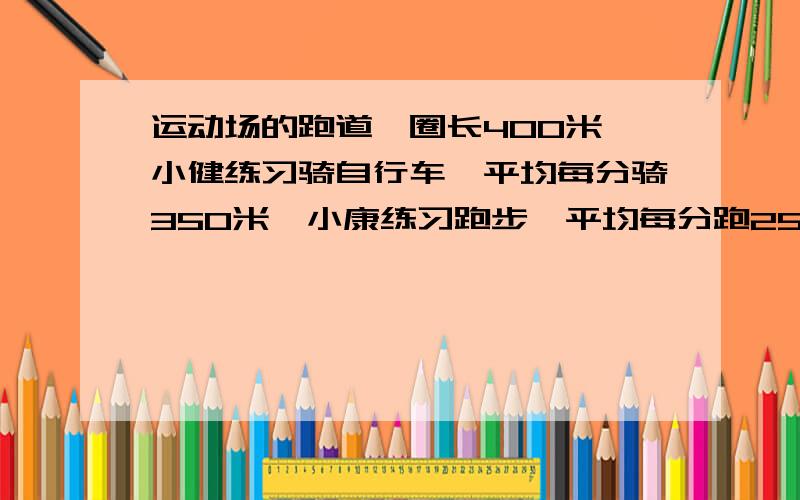 运动场的跑道一圈长400米,小健练习骑自行车,平均每分骑350米,小康练习跑步,平均每分跑250米.两人从同一处同时反向出发,经过多少时间首次相遇?又经过多少时间再次相遇?