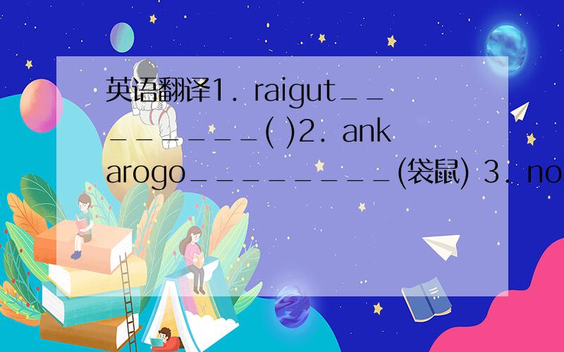 英语翻译1．raigut________( )2．ankarogo________(袋鼠) 3．nosbawll________( ) 4．curonty________( ) 5．yicy________( ) 6．sagrs________( ) 7．icpicn________( ) 8．unnmoait________( ) 9．erotfs________( ) 10．sremrkeaupt________( )