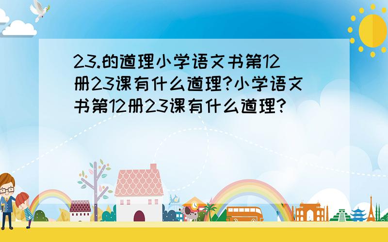 23.的道理小学语文书第12册23课有什么道理?小学语文书第12册23课有什么道理?