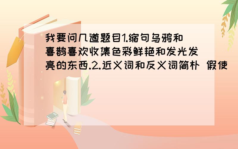 我要问几道题目1.缩句乌鸦和喜鹊喜欢收集色彩鲜艳和发光发亮的东西.2.近义词和反义词简朴 假使 （近义词）干燥 相信 （反义词）3.填花名正月（ ）香又香,二月（ ）盆里装,三月（ ）连十