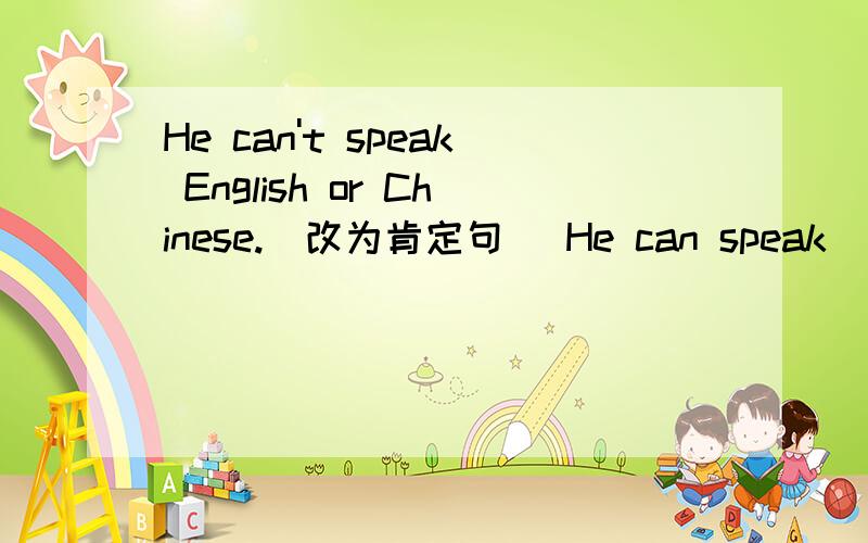 He can't speak English or Chinese.(改为肯定句) He can speak _______ English _______ Chinese.(填啥)