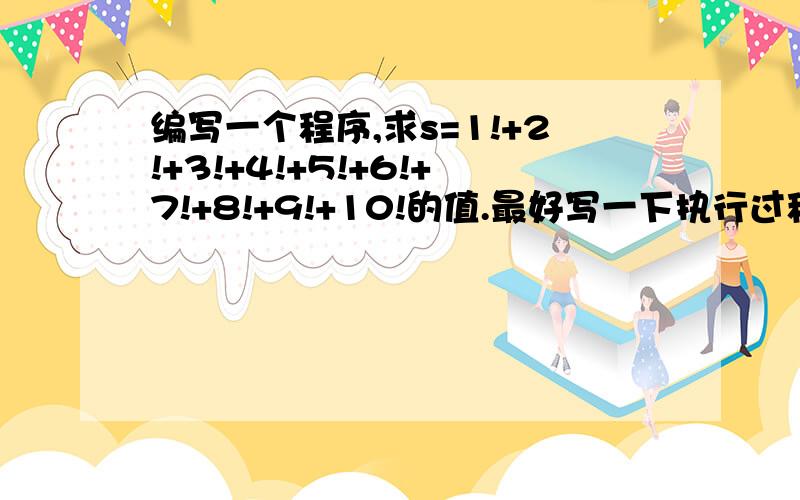 编写一个程序,求s=1!+2!+3!+4!+5!+6!+7!+8!+9!+10!的值.最好写一下执行过程框图.