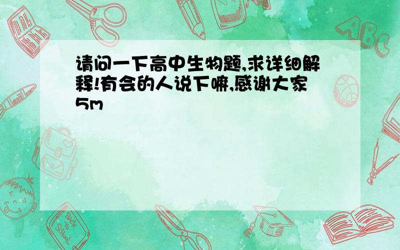 请问一下高中生物题,求详细解释!有会的人说下嘛,感谢大家5m