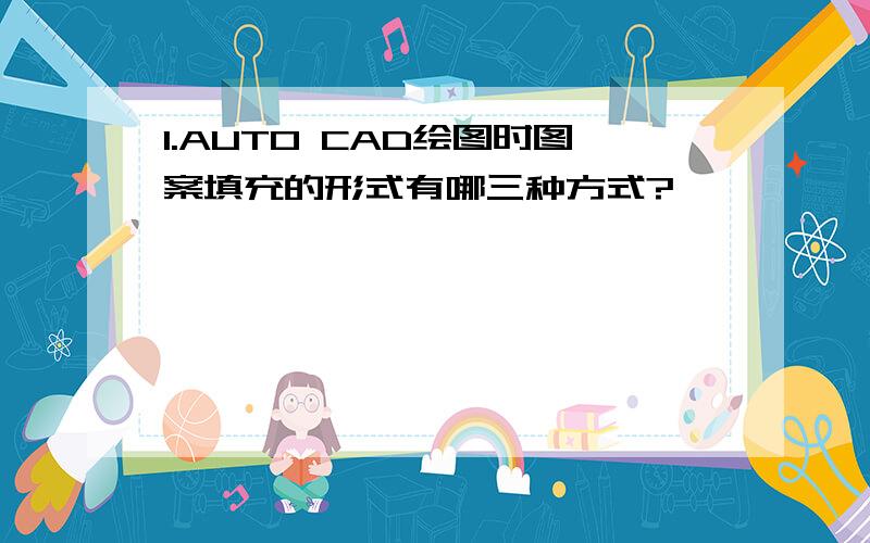 1.AUTO CAD绘图时图案填充的形式有哪三种方式?