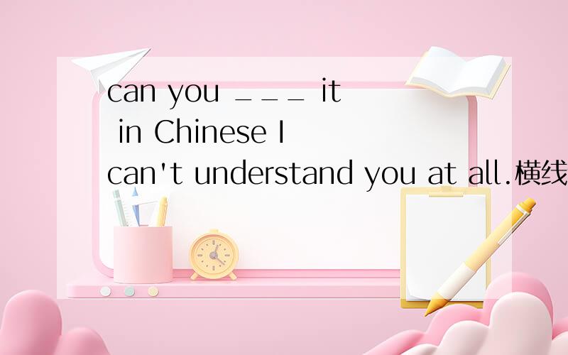 can you ___ it in Chinese I can't understand you at all.横线处填什么?A,say ,B,speak ,C ,tell