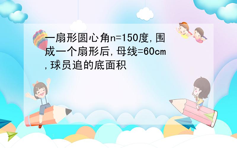 一扇形圆心角n=150度,围成一个扇形后,母线=60cm,球员追的底面积