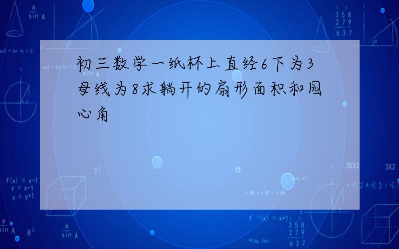 初三数学一纸杯上直经6下为3母线为8求躺开的扇形面积和园心角