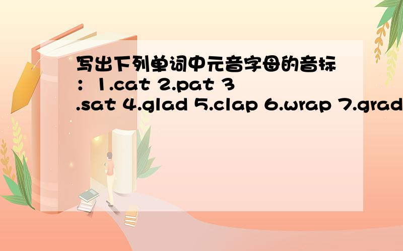 写出下列单词中元音字母的音标：1.cat 2.pat 3.sat 4.glad 5.clap 6.wrap 7.grade 8.late 9.make10.date 11.name 12.sale 13.me 14.she 15.he 16.these 17.let 18.bed 19.help 20.get 21.pen 22.red 23.set 24.wet 25.hi 26.mine 27.bike 28.life 29.bit