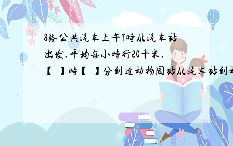 8路公共汽车上午7时从汽车站出发,平均每小时行20千米,【 】时【 】分到达动物园站从汽车站到动物园总共有13千米