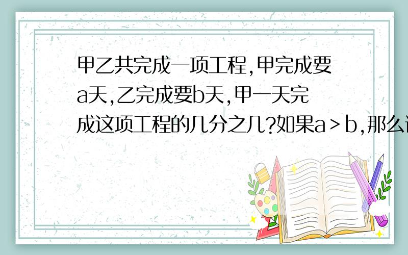 甲乙共完成一项工程,甲完成要a天,乙完成要b天,甲一天完成这项工程的几分之几?如果a＞b,那么谁完成的快些如果甲乙合作m天,还剩下这项工程的几分之几?