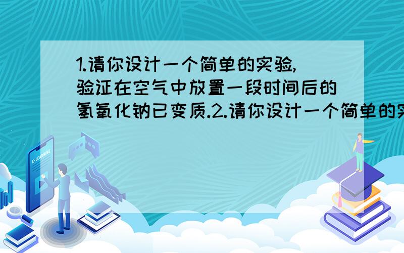 1.请你设计一个简单的实验,验证在空气中放置一段时间后的氢氧化钠已变质.2.请你设计一个简单的实验,证明在空气中放置了一段时间后的氢氧化钠已完全变质.3.请你设计一个简单的实验,证