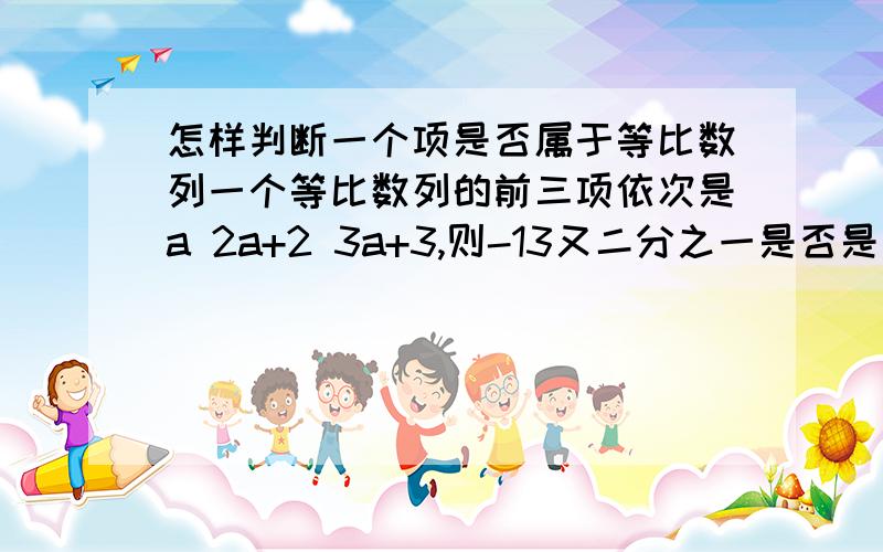 怎样判断一个项是否属于等比数列一个等比数列的前三项依次是a 2a+2 3a+3,则-13又二分之一是否是这个数列的一项?如果是,是第几项?如果不是,请说明理由