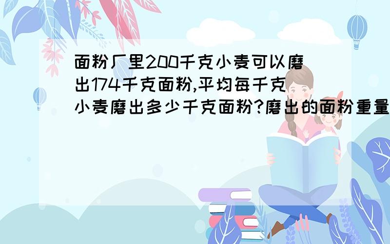 面粉厂里200千克小麦可以磨出174千克面粉,平均每千克小麦磨出多少千克面粉?磨出的面粉重量占小麦重量的几分之几?有2个问题,要算式 我不骗人,这题我需要