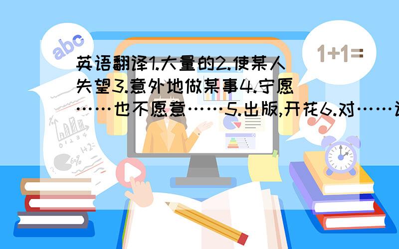 英语翻译1.大量的2.使某人失望3.意外地做某事4.宁愿……也不愿意……5.出版,开花6.对……认真7.至少8.考试不及格9对……有益10实现梦想11.关心,在乎12.如果……怎么办13.立即,马上14.想出15.就