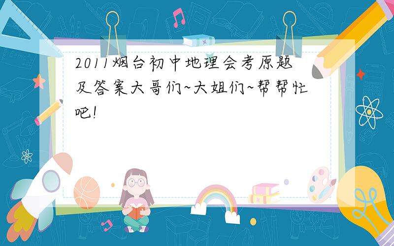 2011烟台初中地理会考原题及答案大哥们~大姐们~帮帮忙吧!