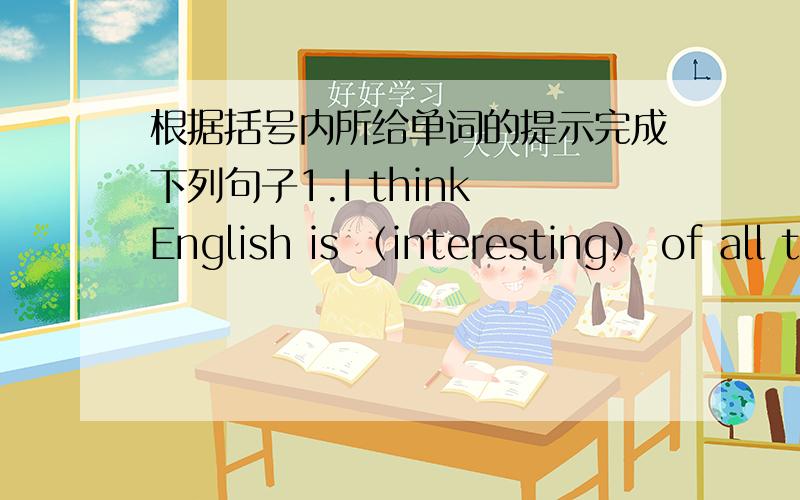 根据括号内所给单词的提示完成下列句子1.I think English is （interesting） of all the subjects 2.The play we saw last week was (dull） than this one快➹