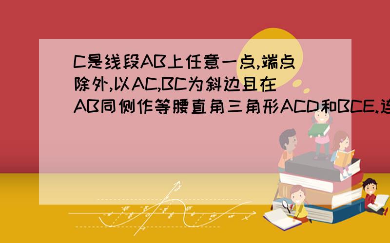 C是线段AB上任意一点,端点除外,以AC,BC为斜边且在AB同侧作等腰直角三角形ACD和BCE.连AE交CD于M,连BD...C是线段AB上任意一点,端点除外,以AC,BC为斜边且在AB同侧作等腰直角三角形ACD和BCE.连AE交CD于M,