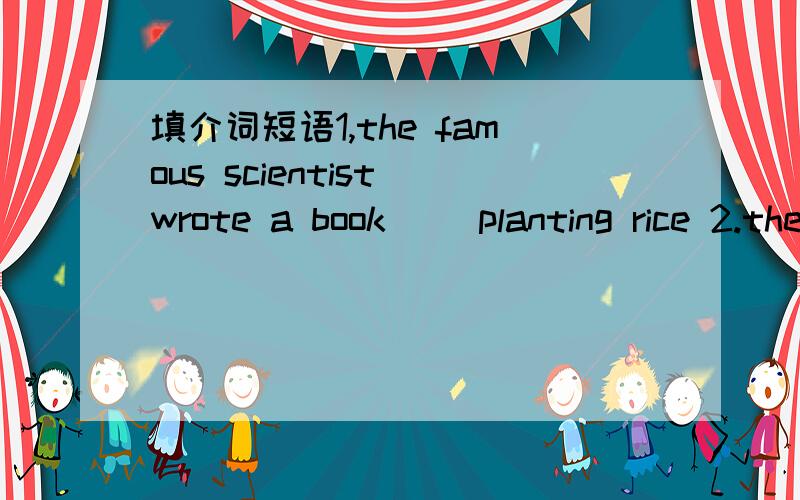 填介词短语1,the famous scientist wrote a book( )planting rice 2.the mother is too busy( )her to look after her little son 3.( )a windy evening4.i can't find the key( )my bike5.you should learn( )others to improve your study