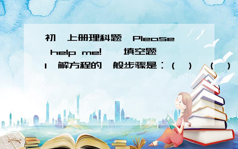 初一上册理科题,Please help me!一、填空题1、解方程的一般步骤是：（ ）、（ ）、（ ）、（ ）、（ ）.2、温带在一年内既没有（ ）的机会,也没有（ ）、（ ）现象.3、甲以5千米/时的速度先