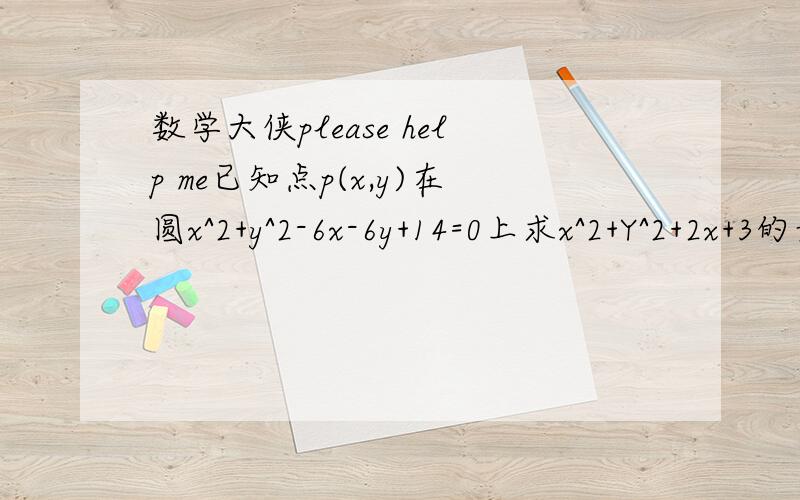 数学大侠please help me已知点p(x,y)在圆x^2+y^2-6x-6y+14=0上求x^2+Y^2+2x+3的最大值和最小值.答案是51和11