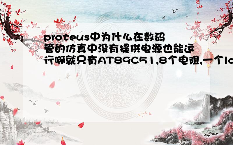 proteus中为什么在数码管的仿真中没有提供电源也能运行啊就只有AT89C51,8个电阻,一个lcd,却没有电源,像那个LED发光却要电源,有什么不同吗?