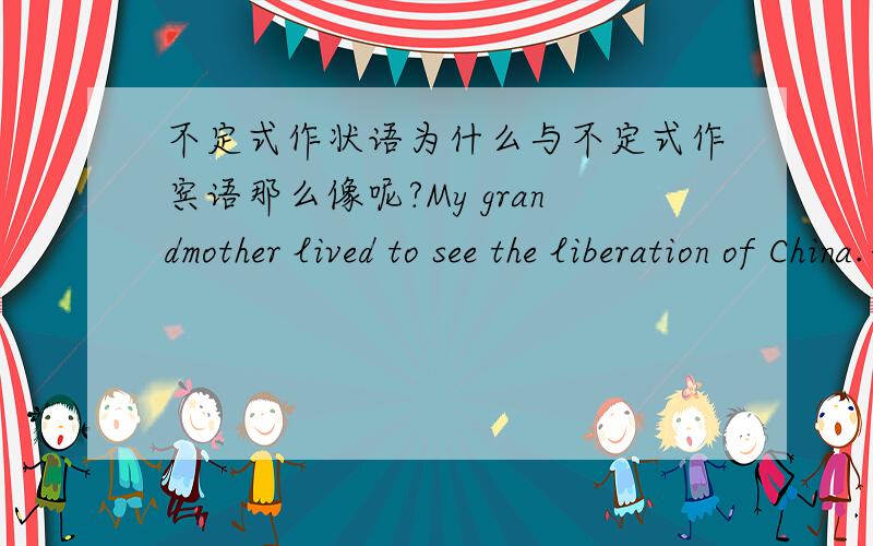 不定式作状语为什么与不定式作宾语那么像呢?My grandmother lived to see the liberation of China.书里说这是作状语,但也符合作定语吧?谁能给我讲讲不定式作状语.