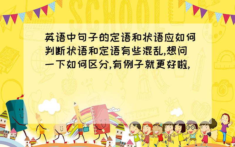 英语中句子的定语和状语应如何判断状语和定语有些混乱,想问一下如何区分,有例子就更好啦,