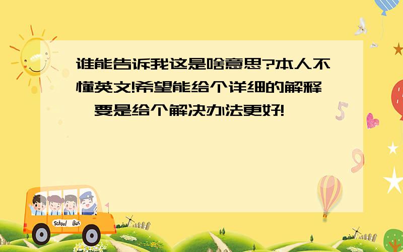 谁能告诉我这是啥意思?本人不懂英文!希望能给个详细的解释,要是给个解决办法更好!