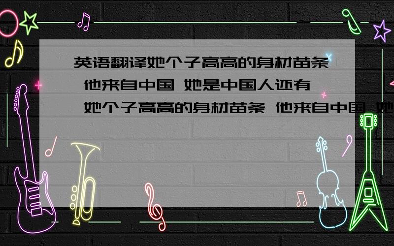 英语翻译她个子高高的身材苗条 他来自中国 她是中国人还有 她个子高高的身材苗条 他来自中国 她是中国人