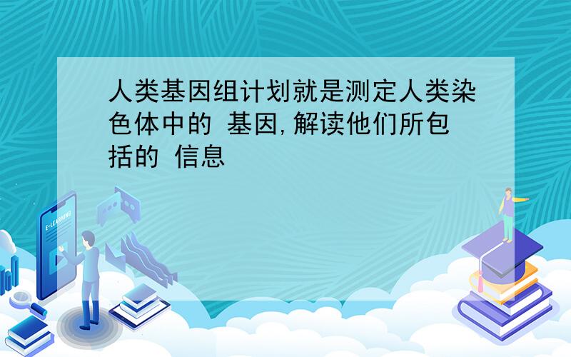 人类基因组计划就是测定人类染色体中的 基因,解读他们所包括的 信息