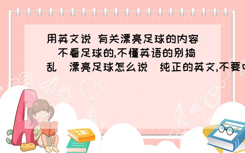 用英文说 有关漂亮足球的内容（不看足球的,不懂英语的别捣乱）漂亮足球怎么说（纯正的英文,不要中国式英文）其他的多讲讲有关的,英文说!` 反对切尔西的功利足球两方面说